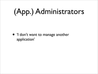 (App.) Administrators
• ‘I don’t want to manage another
application’
 
