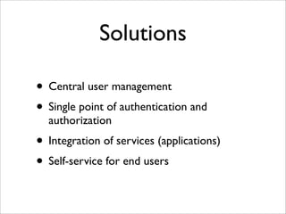 Solutions
• Central user management
• Single point of authentication and
authorization
• Integration of services (applications)
• Self-service for end users
 