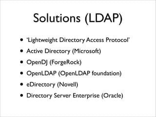 Solutions (LDAP)
• ‘Lightweight Directory Access Protocol’
• Active Directory (Microsoft)
• OpenDJ (ForgeRock)
• OpenLDAP (OpenLDAP foundation)
• eDirectory (Novell)
• Directory Server Enterprise (Oracle)
 