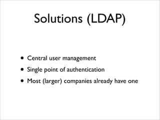 Solutions (LDAP)
• Central user management
• Single point of authentication
• Most (larger) companies already have one
 