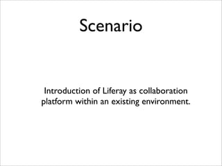 Scenario
Introduction of Liferay as collaboration
platform within an existing environment.
 