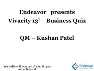 Endeavor presents
Vivacity 13’ – Business Quiz
QM – Kushan Patel
We believe if you can dream it, you
can achieve it
 