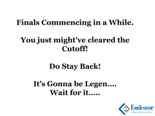 Finals Commencing in a While.
You just might’ve cleared the
Cutoff!
Do Stay Back!
It’s Gonna be Legen….
Wait for it…..
 