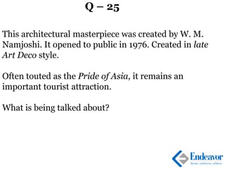 Q – 25
This architectural masterpiece was created by W. M.
Namjoshi. It opened to public in 1976. Created in late
Art Deco style.
Often touted as the Pride of Asia, it remains an
important tourist attraction.
What is being talked about?
 