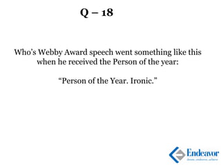 Q – 18
Who’s Webby Award speech went something like this
when he received the Person of the year:
“Person of the Year. Ironic.”
 
