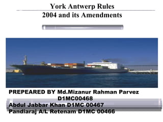 York Antwerp Rules
2004 and its Amendments
PREPEARED BY Md.Mizanur Rahman Parvez
D1MC00468
Abdul Jabbar Khan D1MC 00467
Pandiaraj A/L Retenam D1MC 00466
 