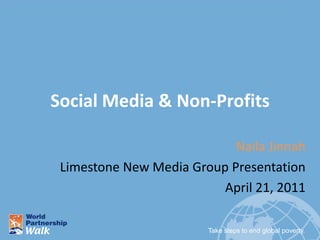Social Media & Non-Profits

                            Naila Jinnah
 Limestone New Media Group Presentation
                          April 21, 2011

                        Take steps to end global poverty.
 