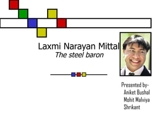Laxmi Narayan Mittal The steel baron Presented by- Aniket Bushal Mohit Malviya Shrikant 