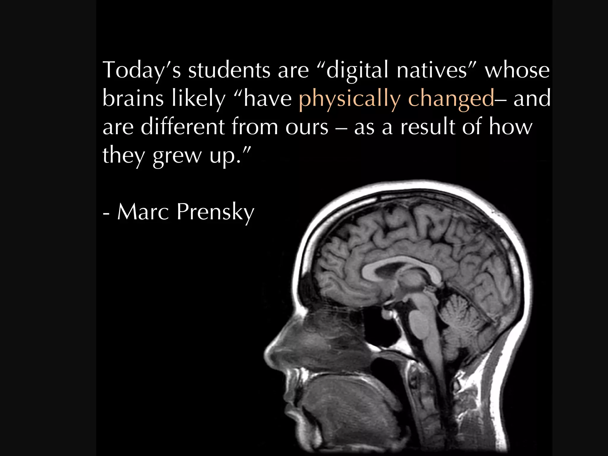 Today’s students are “digital natives” whose brains likely “have  physically changed – and are different from ours – as a result of how they grew up.” - Marc Prensky  