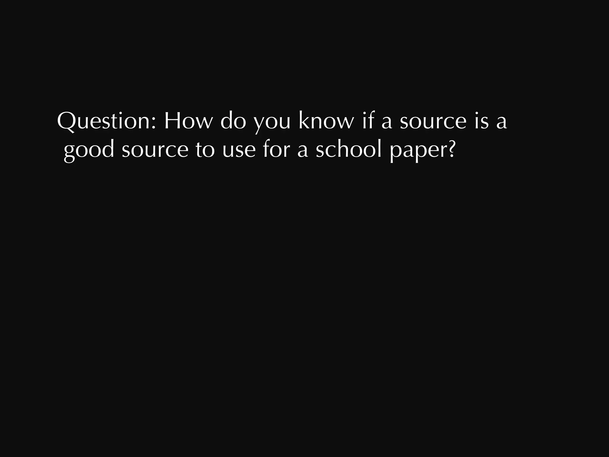 Question: How do you know if a source is a good source to use for a school paper? 