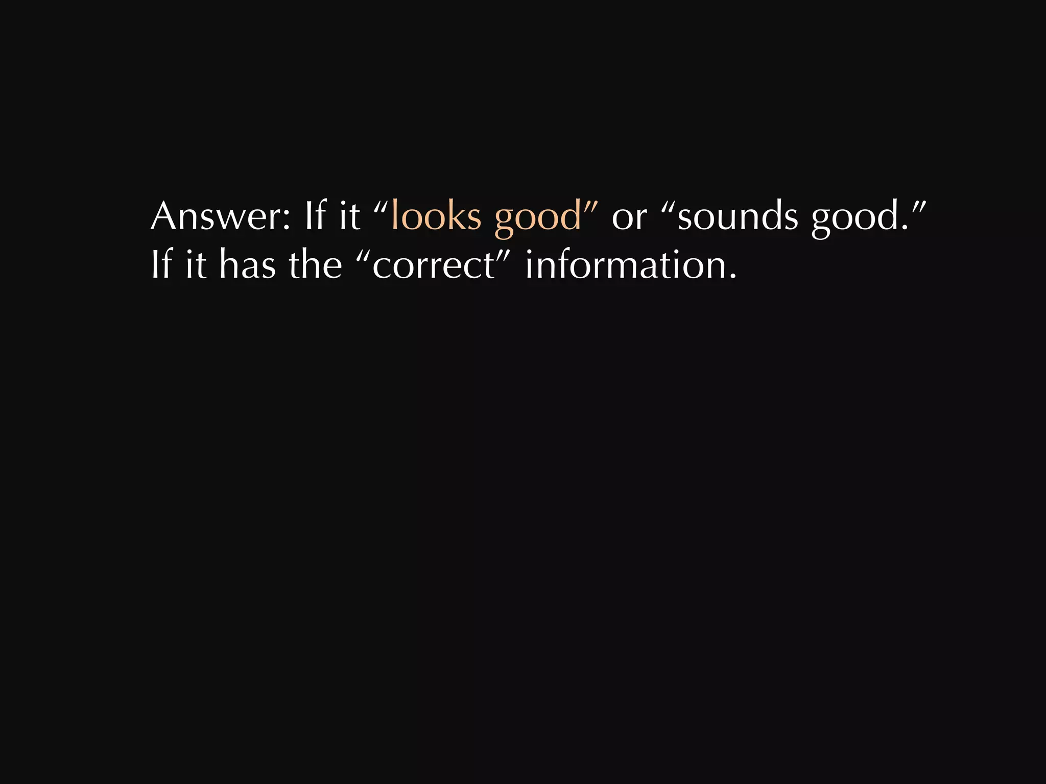 Answer: If it “ looks good”  or “sounds good.” If it has the “correct” information.  