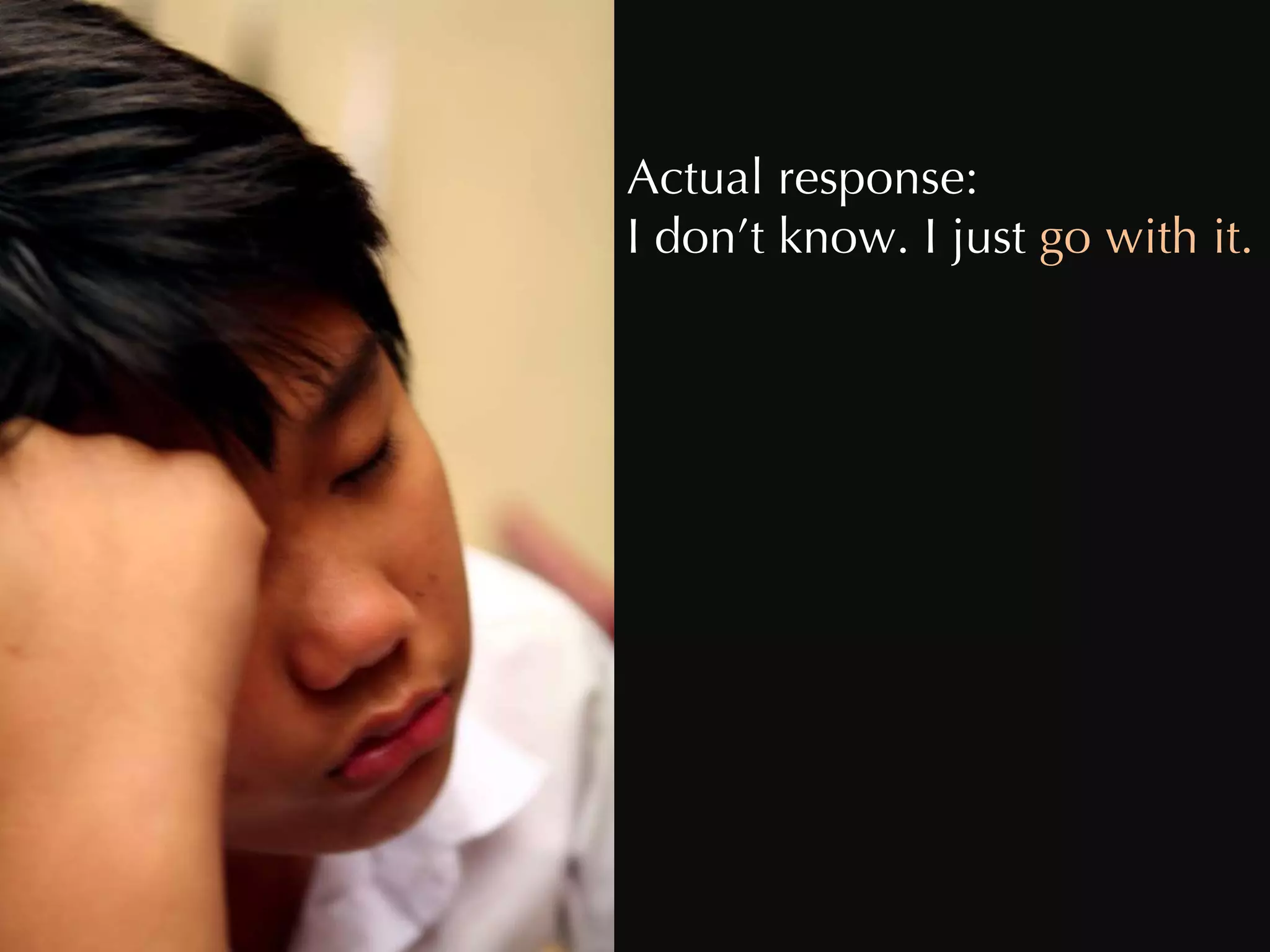 Actual response: I don’t know. I just  go with it.  