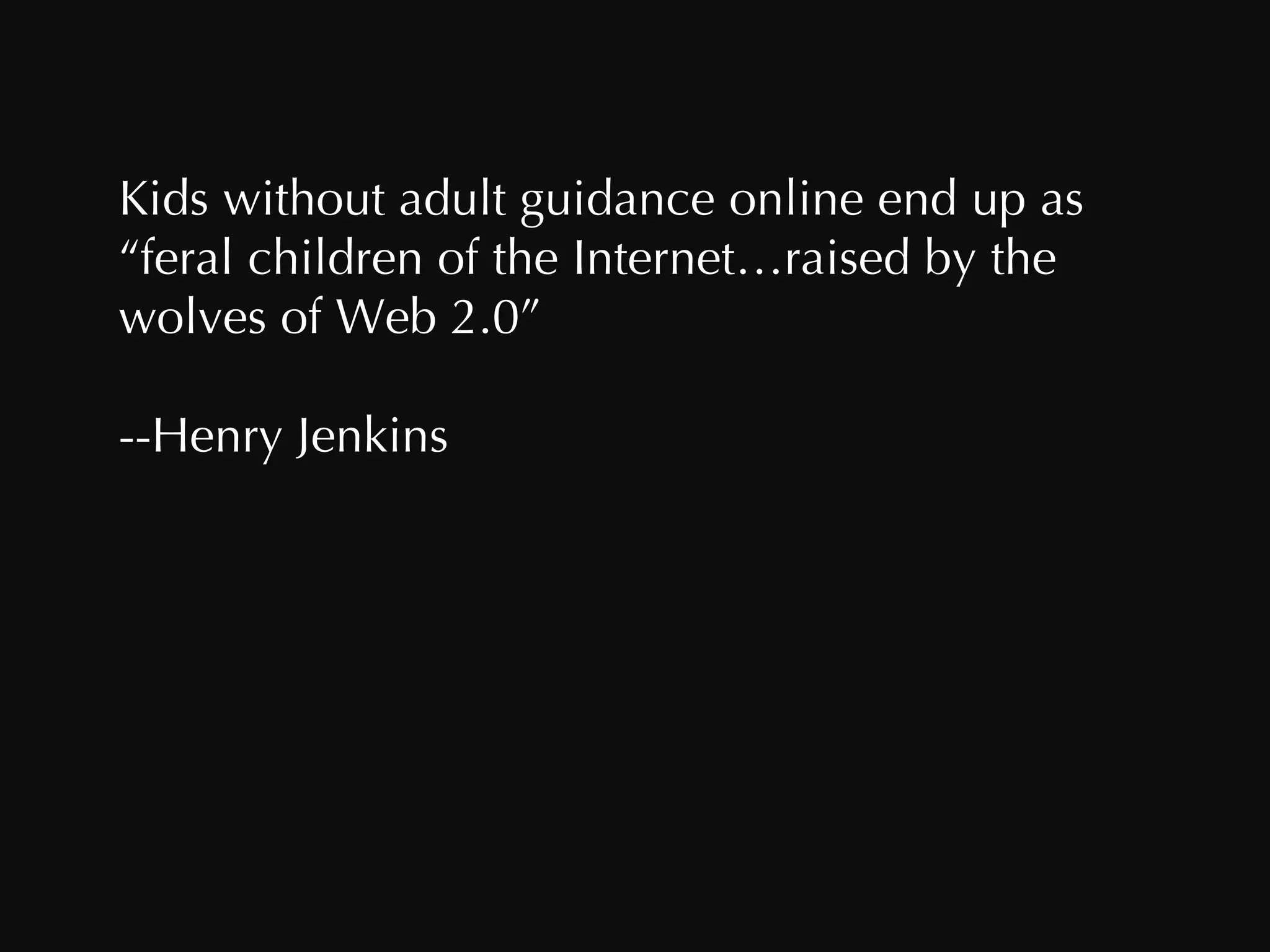 Kids without adult guidance online end up as “feral children of the Internet…raised by the wolves of Web 2.0” --Henry Jenkins 