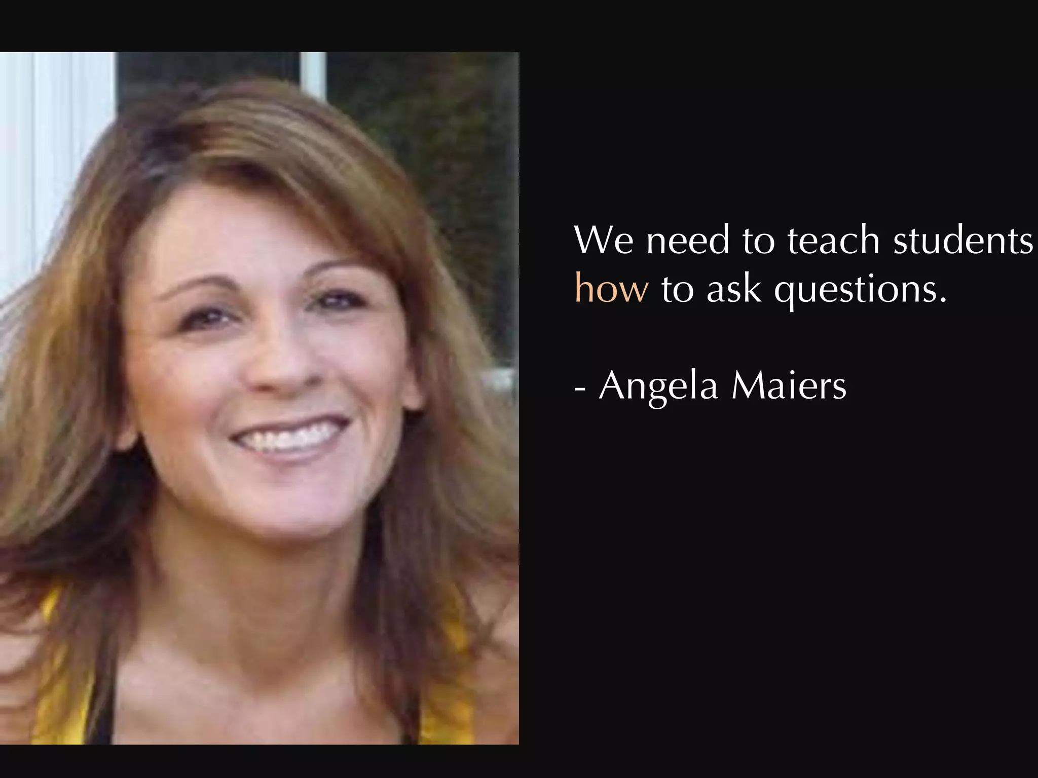 We need to teach students how  to ask questions. - Angela Maiers 