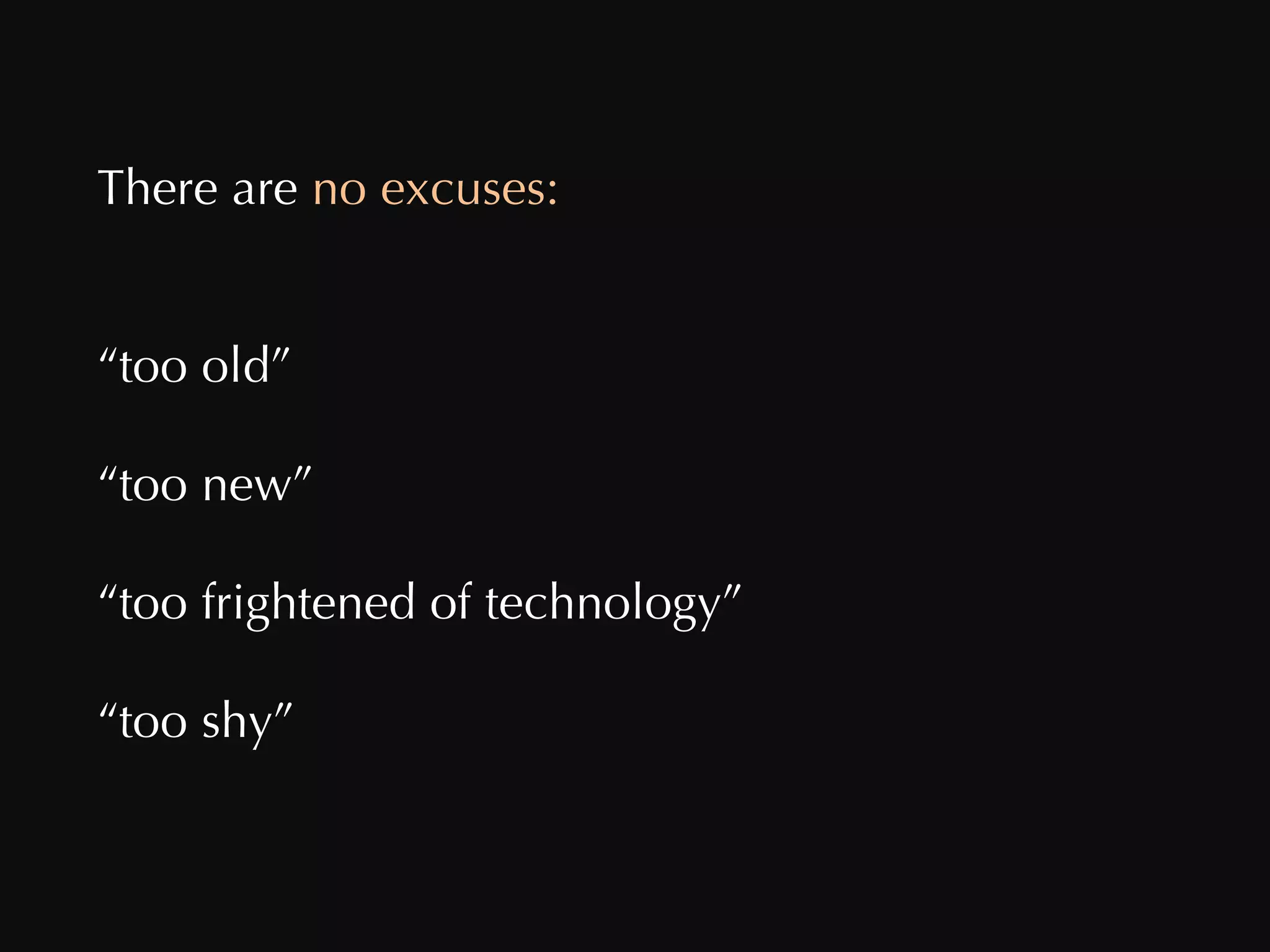 There are  no excuses:  “ too old”  “ too new” “ too frightened of technology”  “ too shy”  