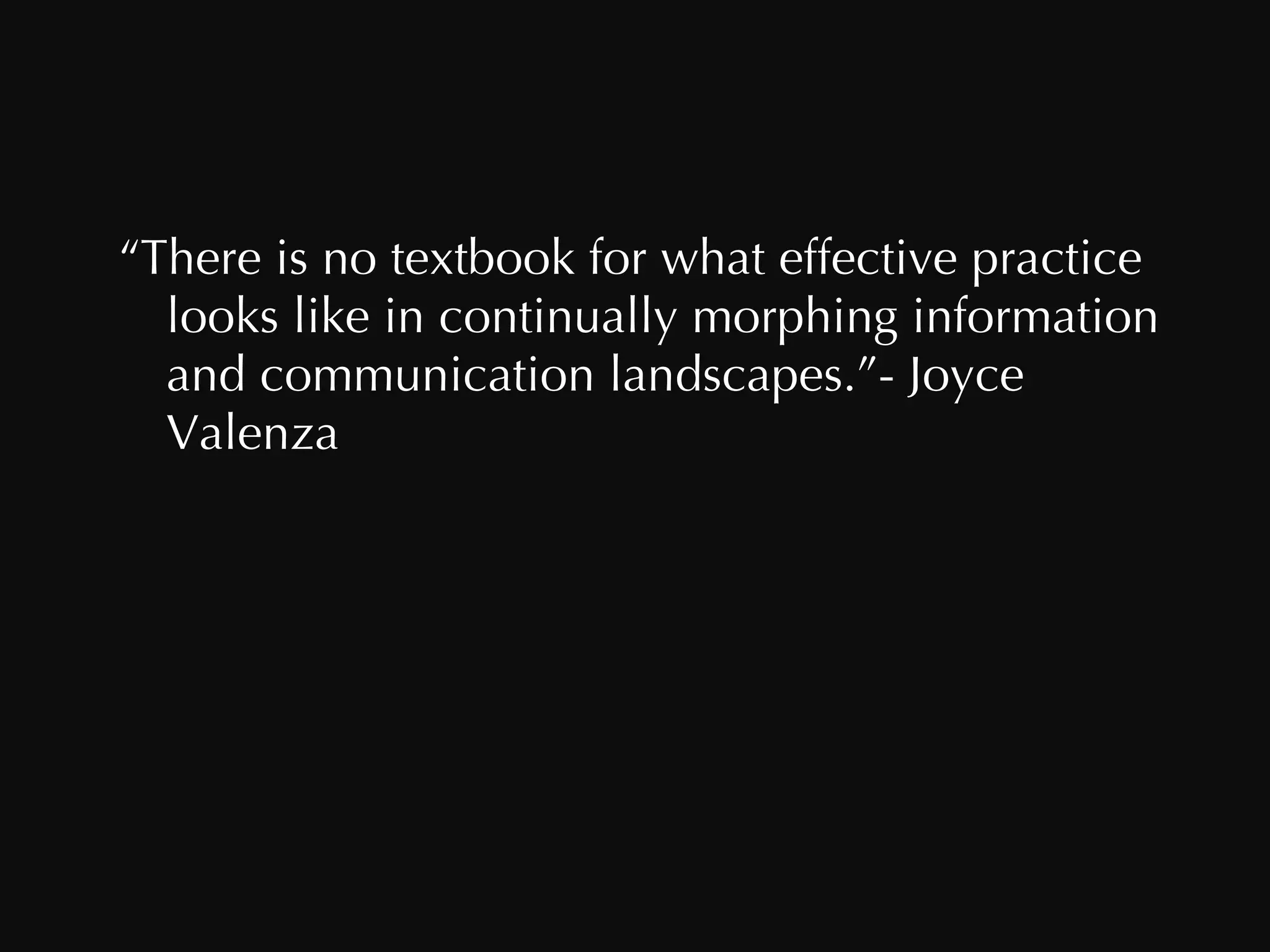 “ There is no textbook for what effective practice looks like in continually morphing information and communication landscapes.”- Joyce Valenza 