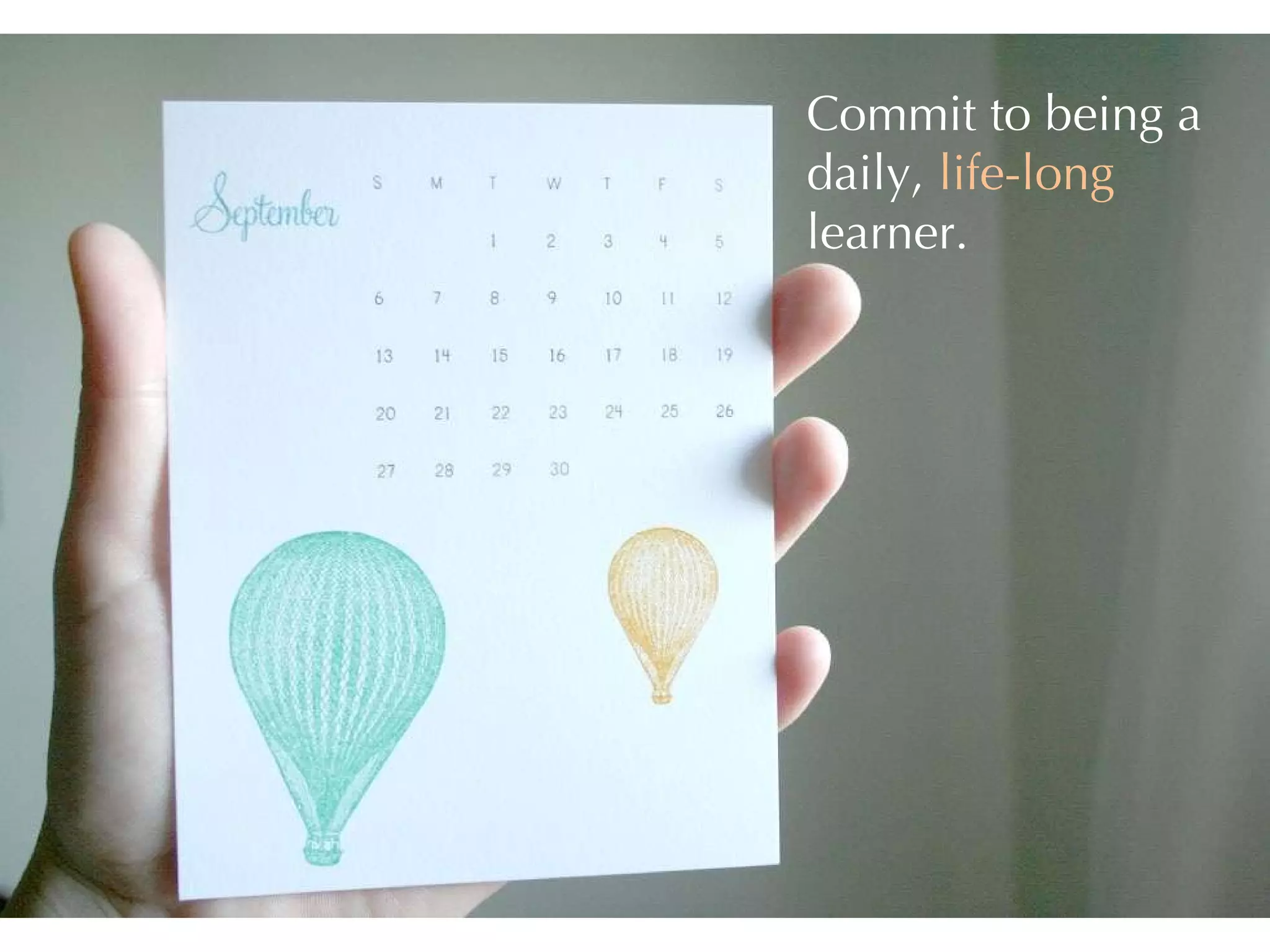 Commit to being a daily,  life-long  learner.  