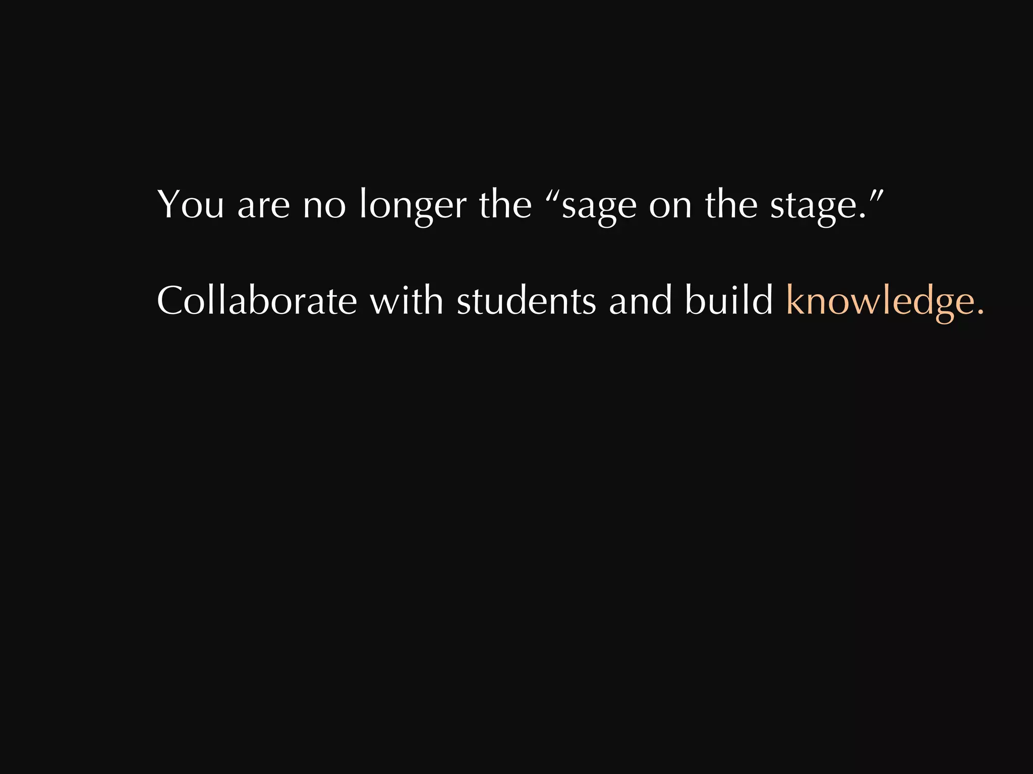 You are no longer the “sage on the stage.” Collaborate with students and build  knowledge. 