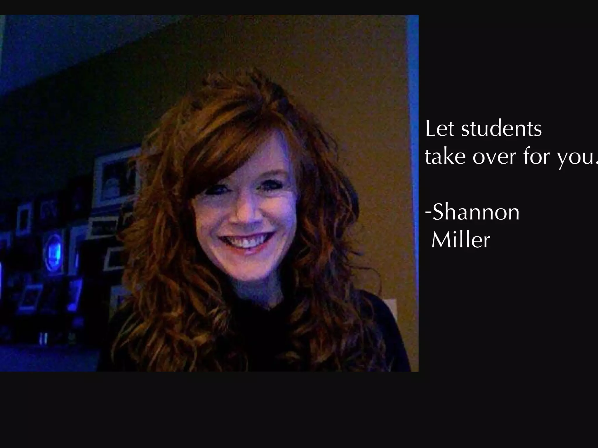 Let students  take over for you. Shannon  Miller 