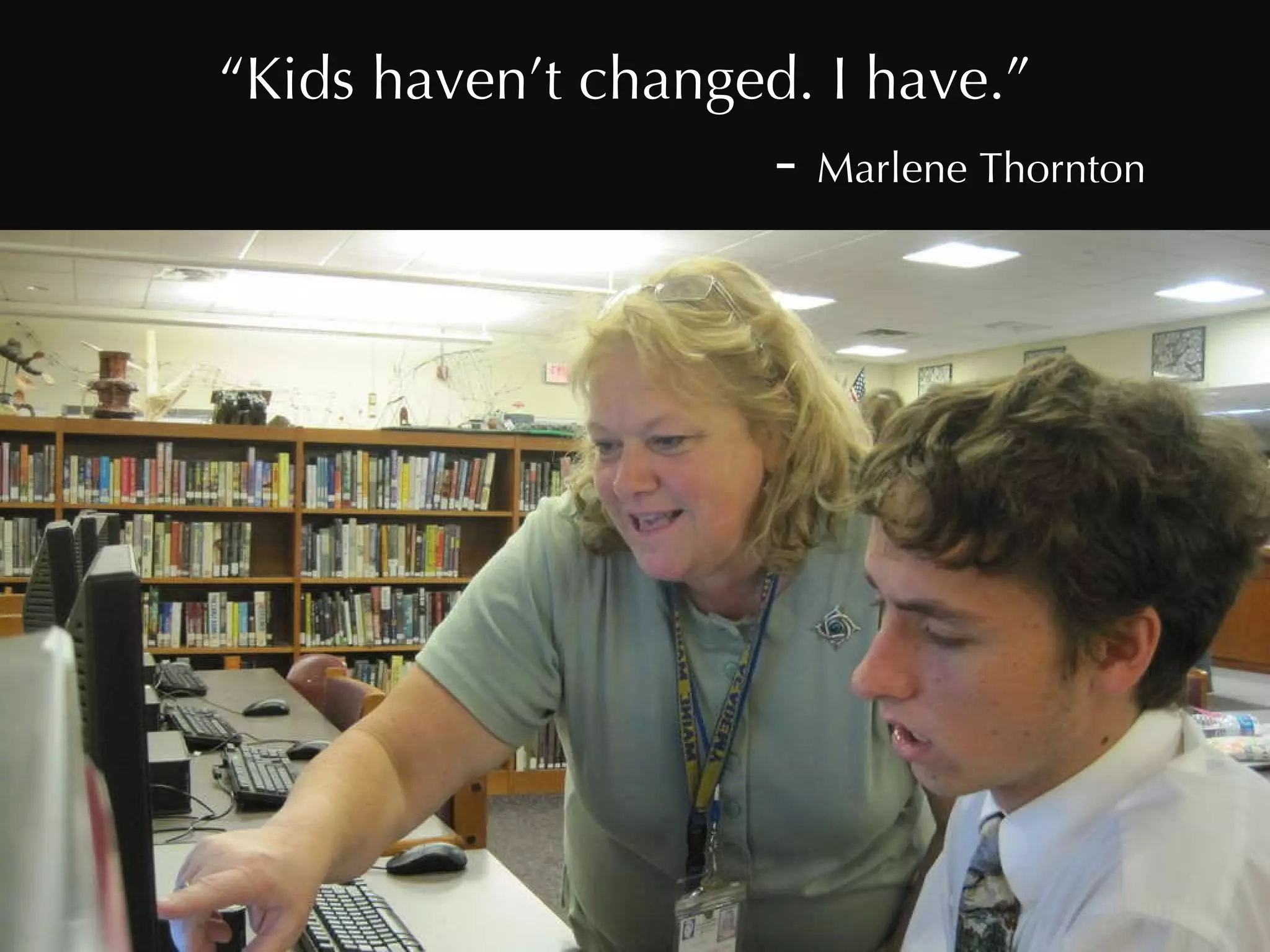 “ Kids haven’t changed. I have.”     -  Marlene Thornton 