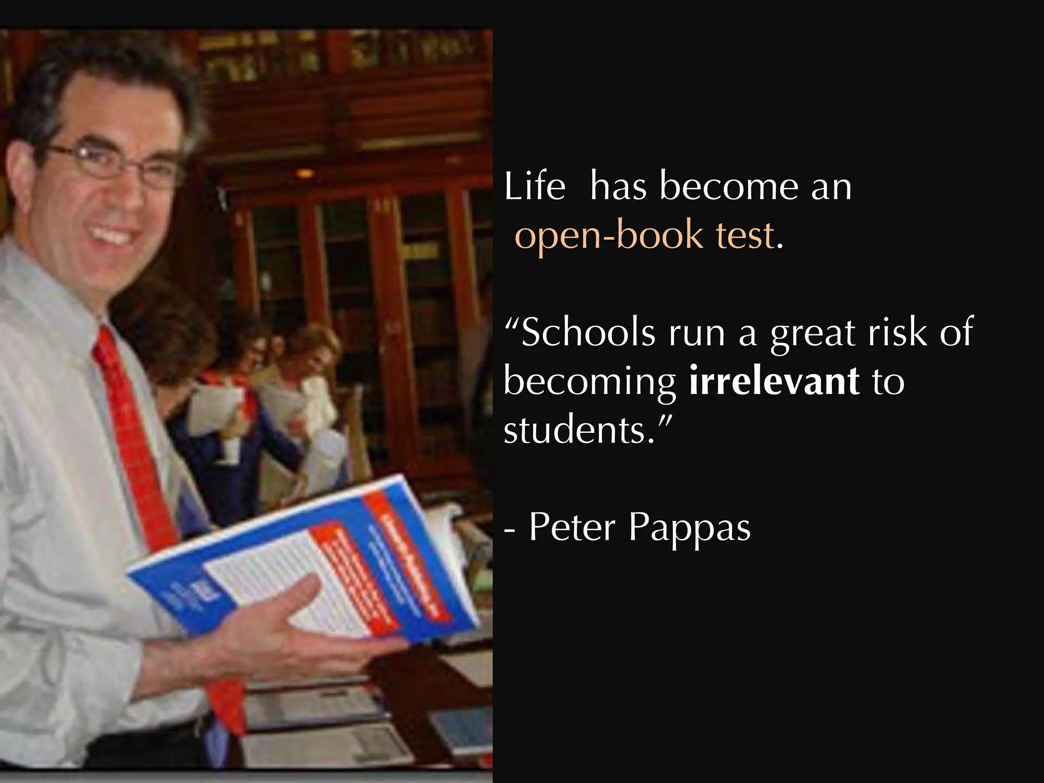 Life  has become an open-book test . “ Schools run a great risk of becoming  irrelevant  to students.” - Peter Pappas 