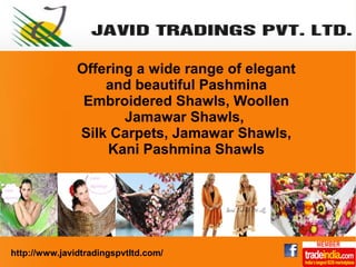 Offering a wide range of elegant
and beautiful Pashmina
Embroidered Shawls, Woollen
Jamawar Shawls,
Silk Carpets, Jamawar Shawls,
Kani Pashmina Shawls
http://www.javidtradingspvtltd.com/
 