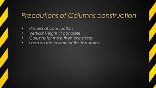 Precautions of Columns constructionPrecautions of Columns construction
• Process of constructionProcess of construction
• Vertical Height of concreteVertical Height of concrete
• Columns for more then one storeyColumns for more then one storey
• Load on the column of the top storeyLoad on the column of the top storey
 