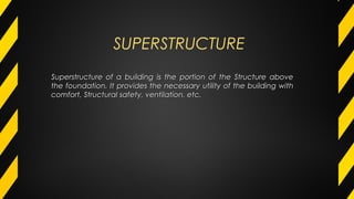 SUPERSTRUCTURE
Superstructure of a building is the portion of the Structure aboveSuperstructure of a building is the portion of the Structure above
the foundation. It provides the necessary utility of the building withthe foundation. It provides the necessary utility of the building with
comfort, Structural safety, ventilation, etc.comfort, Structural safety, ventilation, etc.
 