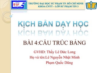 BÀI 4:CẤU TRÚC BẢNG
GVHD: Thầy Lê Đức Long
Họ và tên:Lê Nguyễn Nhật Minh
Phạm Quốc Dũng
 