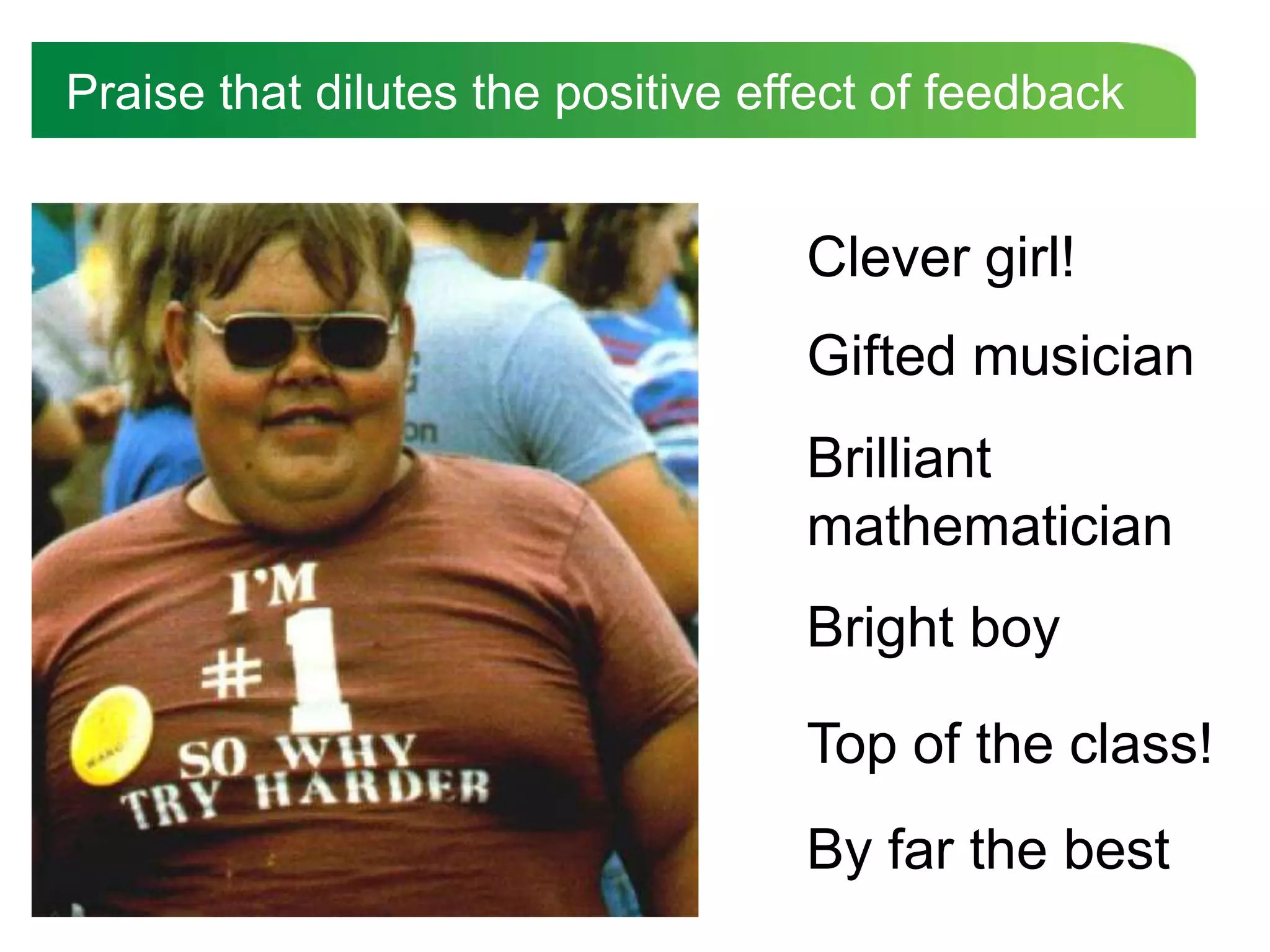 Praise that dilutes the positive effect of feedback


                                   Clever girl!
                                   Gifted musician
                                   Brilliant
                                   mathematician
                                   Bright boy

                                   Top of the class!
                                   By far the best
 