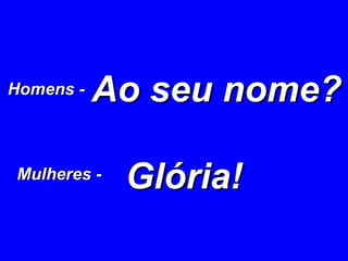 Ao seu nome? Glória! Homens -   Mulheres -   