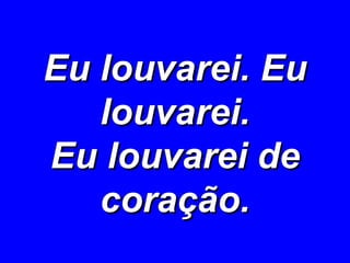Eu louvarei. Eu louvarei. Eu louvarei de coração. 