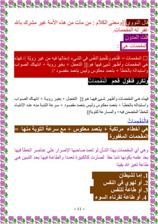 ~ 11 ~
‫وي‬ ‫ال‬ ‫قال‬
‫باهلل‬ ‫مشرك‬ ‫غير‬ ‫األمة‬ ‫ه‬ ‫من‬ ‫مات‬ ‫من‬ ‫الكَلم‬ ‫ى‬ ‫ومع‬
.‫المقحمات‬ ‫له‬ ‫غفر‬
‫المدون‬ ‫قلت‬
‫المقحمات‬
‫م‬
☐
‫ه‬ ‫فه‬ // ‫ة‬َّ‫ي‬‫و‬ َ ‫غير‬ ‫من‬ ‫فيه‬ ‫إدخالها‬ ‫الشمء‬ ‫فم‬ ِ
‫ب‬ْ‫ف‬ ‫ال‬ ُ‫م‬‫ي‬ ِ‫ح‬ْ‫ق‬َ‫ت‬‫و‬ ‫م‬َ‫ح‬َ‫ت‬ْ‫ق‬‫ا‬ = ‫المقحمات‬
‫اب‬ ‫الص‬ ‫انتهاك‬ ‫ب‬ ‫وية‬ ‫برير‬ ‫ب‬ +‫التعج‬ ‫فيها‬ [‫ي‬ ‫ويئهر‬ ‫المقحمات‬ ‫م‬
// ‫د‬ ‫مقص‬ ‫بتعمد‬ ‫وليب‬ ‫معك‬ ‫بتعمد‬ ‫ب‬ ‫بالخطأ‬ ‫واستبداله‬
‫فنقول‬ ‫ونكرر‬
‫قحم‬
ُ‫ات‬َ‫م‬ ِ‫ح‬ْ‫ق‬ُ‫م‬ْ‫ال‬
‫ذ‬‫ذ‬ ‫ذا‬‫ذ‬‫فيه‬ [‫ذي‬‫ذ‬ ‫ذر‬‫ذ‬‫ويئه‬ ‫ذات‬‫ذ‬‫المقحم‬ ‫ذم‬‫ذ‬ ‫ه‬ ‫ذ‬‫ذ‬‫فه‬
‫اب‬ ‫ذ‬‫ذ‬‫الص‬ ‫ذاك‬‫ذ‬‫انته‬ ‫ب‬ ‫ذة‬‫ذ‬‫وي‬ ‫ذر‬‫ذ‬‫بري‬ ‫ب‬ +‫ذ‬‫ذ‬‫التعج‬
‫ذاه‬‫ذ‬‫نتب‬ ‫ا‬ ‫ذد‬ ‫ا‬ ‫ذه‬ ‫م‬ ‫بذة‬ ‫الت‬ ‫سذراة‬ ‫ب‬ ‫د‬ ‫مقصذ‬ ‫بتعمذد‬ ‫ولذيب‬ ‫معكذ‬ ‫بتعمذد‬ ‫ب‬ ‫بالخطذأ‬ ‫واسذتبداله‬
]]‫بة‬ ‫للت‬ ‫اة‬ ‫والمسا‬ ‫فيهب‬ ‫من‬ ‫المت‬ ‫للخطأ‬
ُ‫ات‬َ‫م‬ ِ‫ح‬ْ‫ق‬ُ‫م‬ْ‫فال‬
‫أخطاء‬ ‫هي‬
‫معكوس‬ ‫بتعمد‬ + ‫مرتكبة‬
‫منها‬ ‫التوبة‬ ‫سرعة‬ ‫مع‬ +
=
‫المغفورة‬ ‫المقحمات‬
‫فيها‬ ‫الخطأ‬ ‫اصر‬ ‫ا‬ ‫الم‬ ‫اإلصرا‬ ‫صاحبها‬ ‫تعمد‬ ‫ل‬ ‫الشأن‬ ‫ا‬ ‫به‬ ‫المقحمات‬ ‫يي‬ ‫م‬ ‫و‬
‫حقا‬ ‫ذنبا‬ ‫نها‬ ‫بك‬ ‫المه‬ ‫بعد‬
‫ذم‬ ‫التبذين‬ ‫بعذد‬ ‫فيهذا‬ ‫والطااذة‬ ‫تعمذدا‬ ‫كالكبيرة‬ ‫ت‬ ‫لصا‬
‫ا‬ ‫يقي‬ ‫هللا‬ ‫لرير‬ ‫طااة‬
1
‫لشيطان‬ ‫إما‬ .
2
‫النفس‬ ‫في‬ ‫لهوي‬ ‫أو‬ .
3
‫للنفس‬ ‫طاعة‬ ‫أو‬ .
4
‫السوء‬ ‫لقرناء‬ ‫طاعة‬ ‫أو‬ .
 