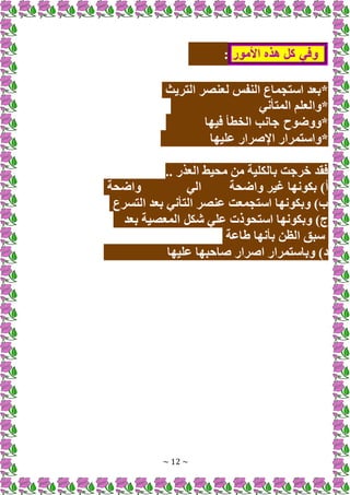 ~ 12 ~
‫وفي‬
‫كل‬
‫هذه‬
‫األمور‬
:
‫التريث‬ ‫لعنصر‬ ‫النفس‬ ‫استجماع‬ ‫*بعد‬
‫المتأني‬ ‫*والعلم‬
‫فيها‬ ‫الخطأ‬ ‫جانب‬ ‫*ووضوح‬
‫عليها‬ ‫اإلصرار‬ ‫*واستمرار‬
.. ‫العذر‬ ‫محيط‬ ‫من‬ ‫بالكلية‬ ‫خرجت‬ ‫فقد‬
‫واضحة‬ ‫غير‬ ‫بكونها‬ )‫أ‬
‫الي‬
‫واضحة‬
‫التسرع‬ ‫بعد‬ ‫التأني‬ ‫عنصر‬ ‫استجمعت‬ ‫وبكونها‬ )‫ب‬
‫بعد‬ ‫المعصية‬ ‫شكل‬ ‫علي‬ ‫استحوذت‬ ‫وبكونها‬ )‫ج‬
‫طاعة‬ ‫بأنها‬ ‫الظن‬ ‫سبق‬
‫صاحب‬ ‫اصرار‬ ‫وباستمرار‬ )‫د‬
‫عليها‬ ‫ها‬
 