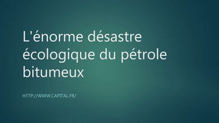 L'énorme désastre
écologique du pétrole
bitumeux
HTTP://WWW.CAPITAL.FR/
 