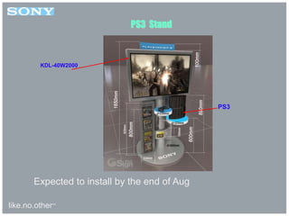 like.no.other™
PS3 Stand
Expected to install by the end of Aug
KDL-40W2000
PS3
 