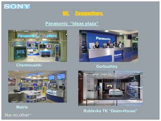 like.no.other™
VII. Competitors.
Panasonic “Ideas plaza”
Cheremushki
Matrix
Gorbushka
Rublevka TK “Deam-House”
 