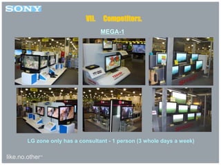 like.no.other™
MEGA-1
VII. Competitors.
LG zone only has a consultant - 1 person (3 whole days a week)
 
