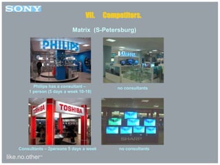 like.no.other™
Matrix (S-Petersburg)
VII. Competitors.
Philips has a consultant –
1 person (5 days a week 10-18)
no consultants
no consultantsConsultants – 2persons 5 days a week
 