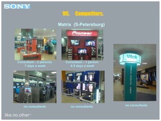 like.no.other™
Matrix (S-Petersburg)
VII. Competitors.
no consultantsno consultants no consultants
Consultant – 2 persons
7 days a week
Consultant – 1 person
4-5 days a week
 
