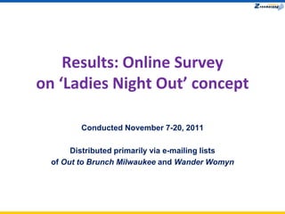 Results: Online Survey
on ‘Ladies Night Out’ concept

         Conducted November 7-20, 2011

       Distributed primarily via e-mailing lists
  of Out to Brunch Milwaukee and Wander Womyn
 