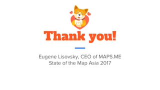 Thank you!
Eugene Lisovsky, CEO of MAPS.ME
State of the Map Asia 2017
 