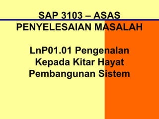SAP 3103 – ASAS
PENYELESAIAN MASALAH
LnP01.01 Pengenalan
Kepada Kitar Hayat
Pembangunan Sistem
 