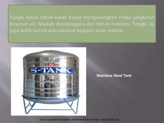 Stainless Steel Tank 
KOLEJ KOMUNITI SEGAMAT | MOHD NORAZIZI BIN MD YUSOP| SPB 3502 
 
