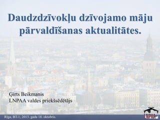 Daudzdzīvokļu dzīvojamo māju
pārvaldīšanas aktualitātes.

Ģirts Beikmanis
LNPAA valdes priekšsēdētājs
Rīga, BT-1, 2013. gada 18. oktobris.

 