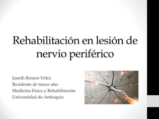 Rehabilitación en lesión de
    nervio periférico

Janeth Rosero Vélez
Residente de tercer año
Medicina Física y Rehabilitación
Universidad de Antioquia
 