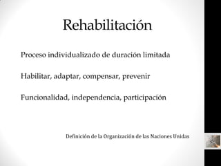 Rehabilitación
Proceso individualizado de duración limitada

Habilitar, adaptar, compensar, prevenir

Funcionalidad, indep...