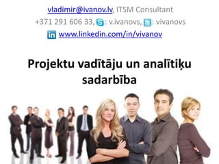 vladimir@ivanov.lv, ITSM Consultant
 +371 291 606 33, : v.ivanovs, : vivanovs
       www.linkedin.com/in/vivanov


Projektu vadītāju un analītiķu
          sadarbība
 