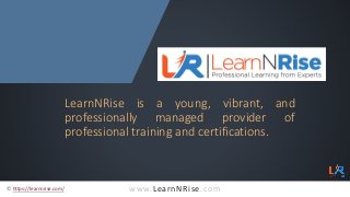 © https://learnnrise.com/ www.LearnNRise.com
LearnNRise is a young, vibrant, and
professionally managed provider of
professional training and certifications.
 