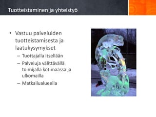 Tuotteistaminen ja yhteistyö


• Vastuu palveluiden
  tuotteistamisesta ja
  laatukysymykset
   – Tuottajalla itsellään
   – Palveluja välittävällä
     toimijalla kotimaassa ja
     ulkomailla
   – Matkailualueella
 